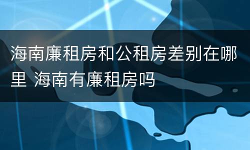 海南廉租房和公租房差别在哪里 海南有廉租房吗