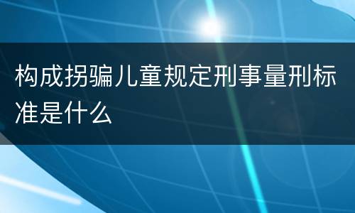 构成拐骗儿童规定刑事量刑标准是什么