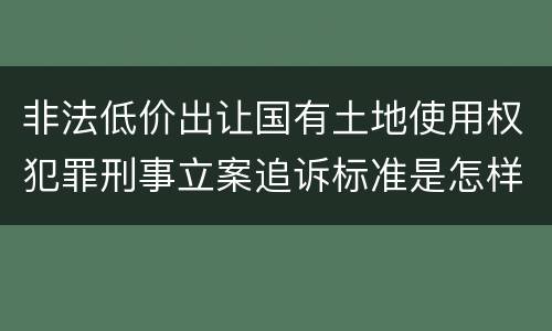 非法低价出让国有土地使用权犯罪刑事立案追诉标准是怎样的