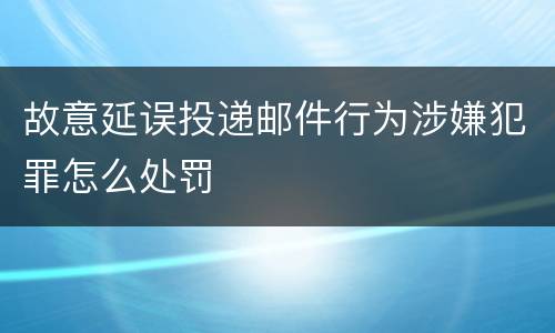 故意延误投递邮件行为涉嫌犯罪怎么处罚