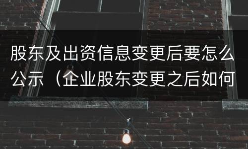 股东及出资信息变更后要怎么公示（企业股东变更之后如何公示）