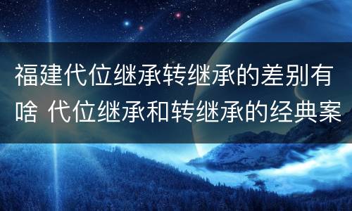 福建代位继承转继承的差别有啥 代位继承和转继承的经典案例