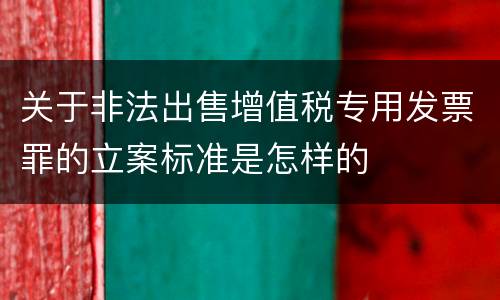 关于非法出售增值税专用发票罪的立案标准是怎样的