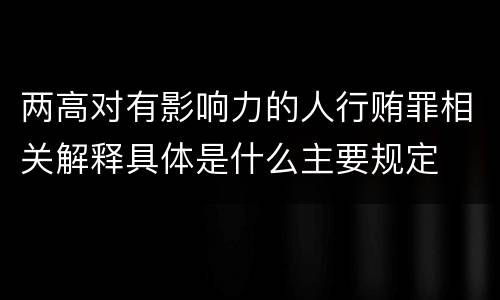 两高对有影响力的人行贿罪相关解释具体是什么主要规定