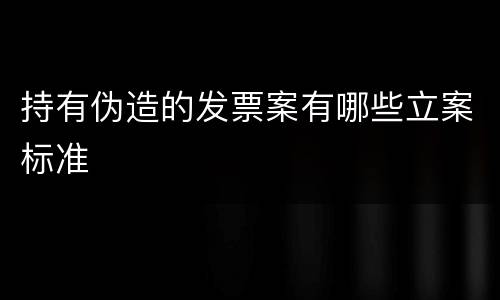 持有伪造的发票案有哪些立案标准