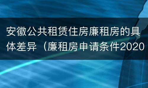 安徽公共租赁住房廉租房的具体差异（廉租房申请条件2020安徽）