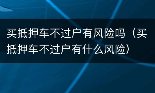 买抵押车不过户有风险吗（买抵押车不过户有什么风险）