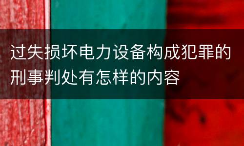 过失损坏电力设备构成犯罪的刑事判处有怎样的内容