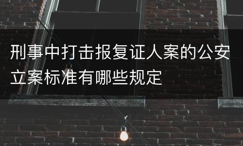 刑事中打击报复证人案的公安立案标准有哪些规定