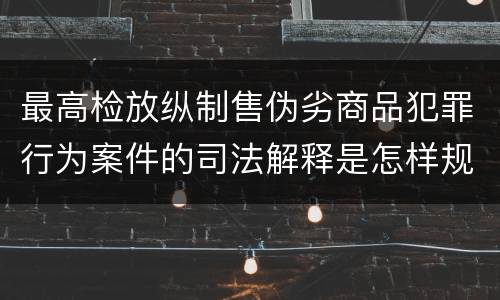 最高检放纵制售伪劣商品犯罪行为案件的司法解释是怎样规定的