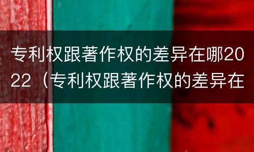 专利权跟著作权的差异在哪2022（专利权跟著作权的差异在哪2022年）