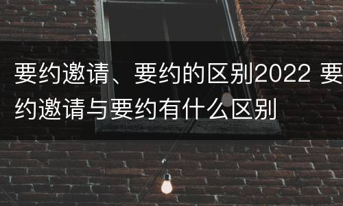 要约邀请、要约的区别2022 要约邀请与要约有什么区别