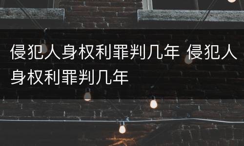 侵犯人身权利罪判几年 侵犯人身权利罪判几年