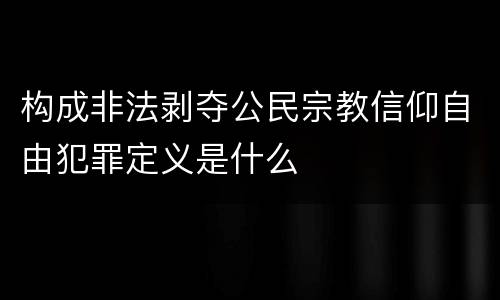 构成非法剥夺公民宗教信仰自由犯罪定义是什么