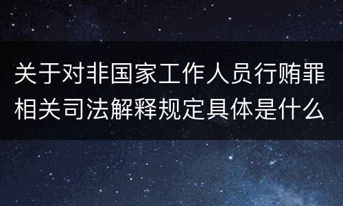 关于对非国家工作人员行贿罪相关司法解释规定具体是什么重要内容