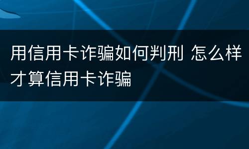 用信用卡诈骗如何判刑 怎么样才算信用卡诈骗