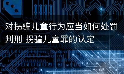 对拐骗儿童行为应当如何处罚判刑 拐骗儿童罪的认定