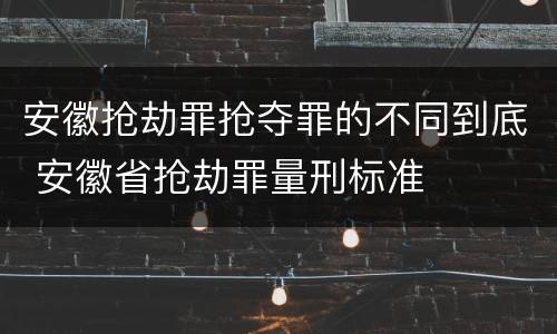 安徽抢劫罪抢夺罪的不同到底 安徽省抢劫罪量刑标准