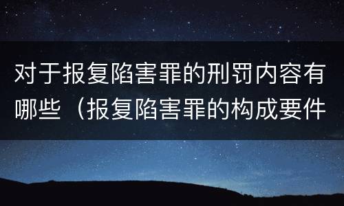 对于报复陷害罪的刑罚内容有哪些（报复陷害罪的构成要件）