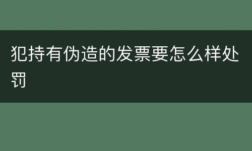 犯持有伪造的发票要怎么样处罚