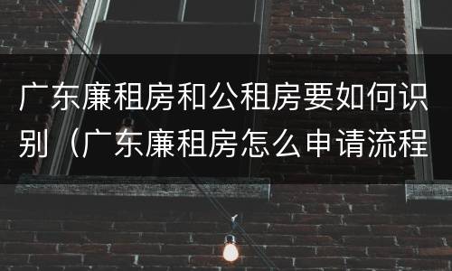 广东廉租房和公租房要如何识别（广东廉租房怎么申请流程）