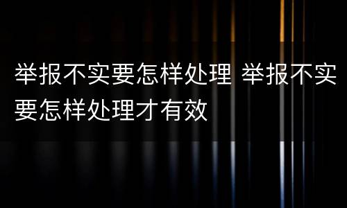 举报不实要怎样处理 举报不实要怎样处理才有效