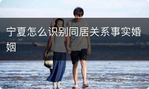 宁夏怎么识别同居关系事实婚姻