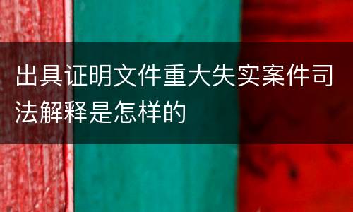 出具证明文件重大失实案件司法解释是怎样的