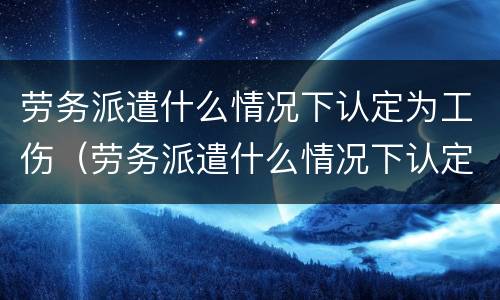 劳务派遣什么情况下认定为工伤（劳务派遣什么情况下认定为工伤工资）