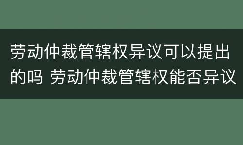 劳动仲裁管辖权异议可以提出的吗 劳动仲裁管辖权能否异议