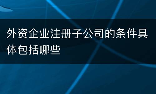 外资企业注册子公司的条件具体包括哪些