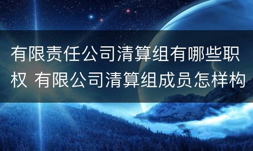 有限责任公司清算组有哪些职权 有限公司清算组成员怎样构成?