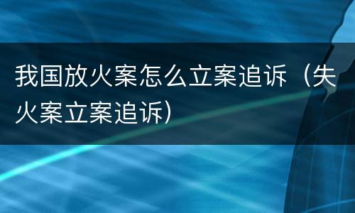 我国放火案怎么立案追诉（失火案立案追诉）