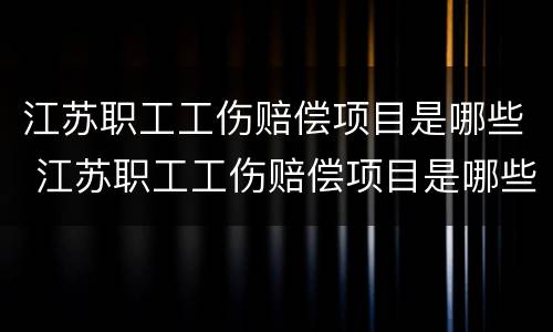 江苏职工工伤赔偿项目是哪些 江苏职工工伤赔偿项目是哪些项目