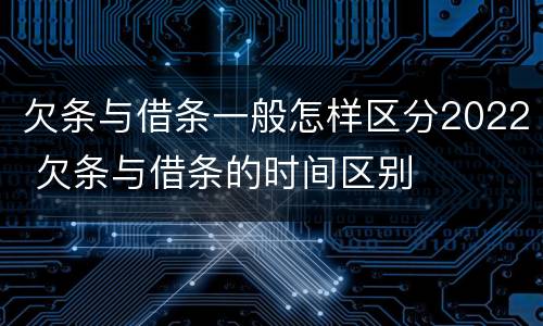 欠条与借条一般怎样区分2022 欠条与借条的时间区别