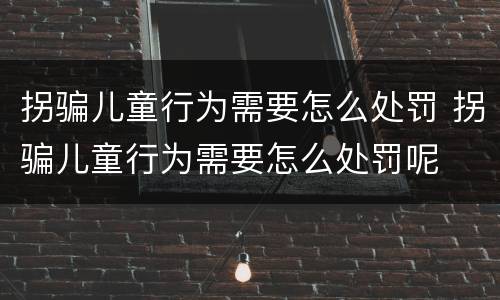 拐骗儿童行为需要怎么处罚 拐骗儿童行为需要怎么处罚呢