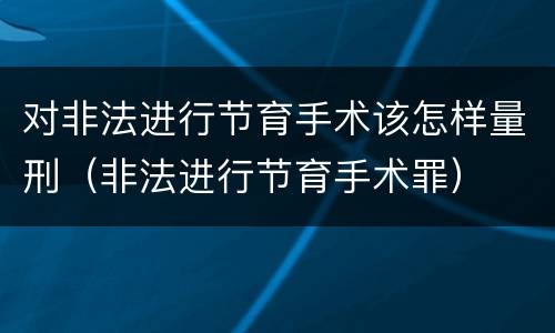 对非法进行节育手术该怎样量刑（非法进行节育手术罪）