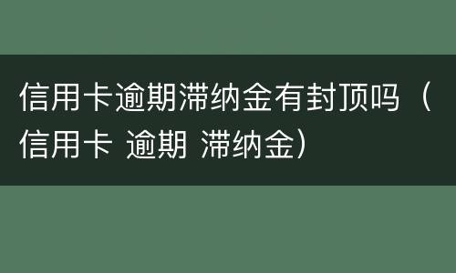 信用卡逾期滞纳金有封顶吗（信用卡 逾期 滞纳金）