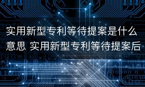 实用新型专利等待提案是什么意思 实用新型专利等待提案后是什么状态