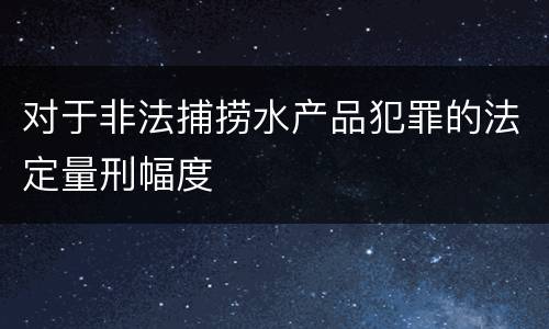 对于非法捕捞水产品犯罪的法定量刑幅度