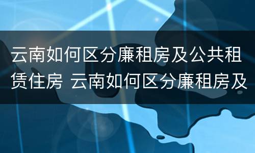 云南如何区分廉租房及公共租赁住房 云南如何区分廉租房及公共租赁住房的区别