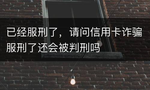 已经服刑了，请问信用卡诈骗服刑了还会被判刑吗