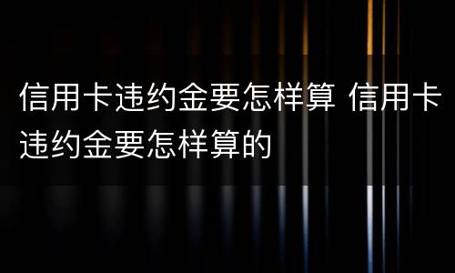 信用卡违约金要怎样算 信用卡违约金要怎样算的