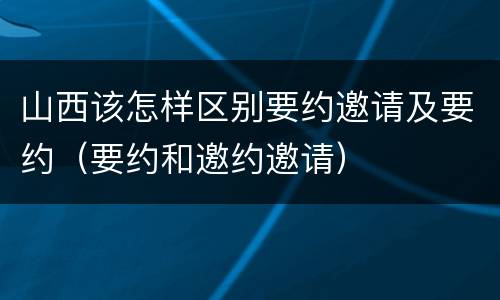 山西该怎样区别要约邀请及要约（要约和邀约邀请）