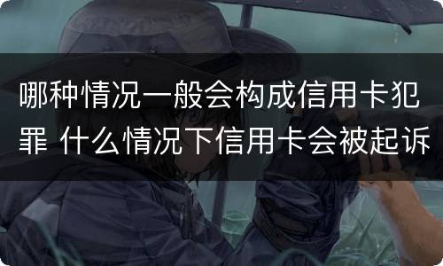 哪种情况一般会构成信用卡犯罪 什么情况下信用卡会被起诉