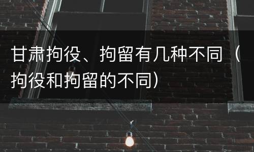 甘肃拘役、拘留有几种不同（拘役和拘留的不同）