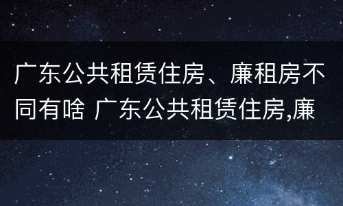 广东公共租赁住房、廉租房不同有啥 广东公共租赁住房,廉租房不同有啥影响