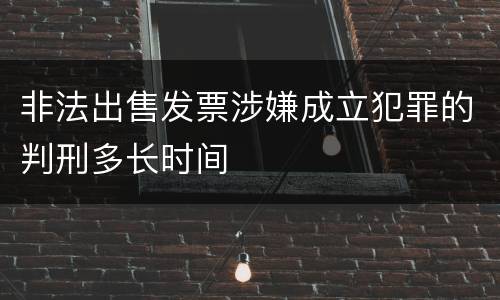 非法出售发票涉嫌成立犯罪的判刑多长时间