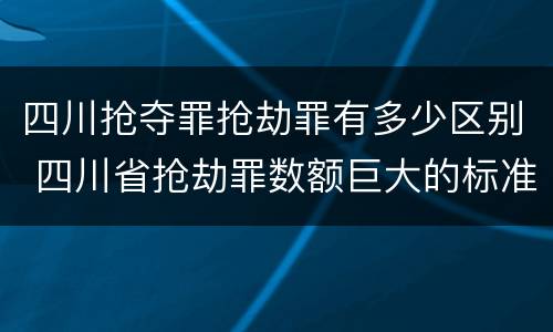 四川抢夺罪抢劫罪有多少区别 四川省抢劫罪数额巨大的标准