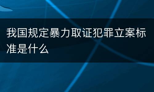 我国规定暴力取证犯罪立案标准是什么